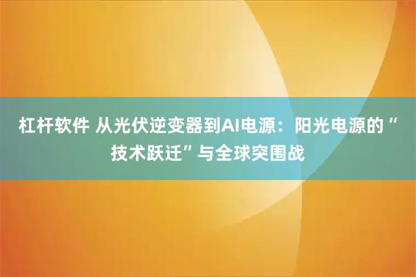 杠杆软件 从光伏逆变器到AI电源：阳光电源的“技术跃迁”与全球突围战