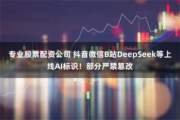 专业股票配资公司 抖音微信B站DeepSeek等上线AI标识！部分严禁篡改