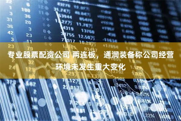 专业股票配资公司 两连板，通润装备称公司经营环境未发生重大变化