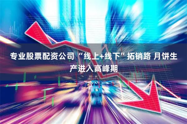 专业股票配资公司 “线上+线下”拓销路 月饼生产进入高峰期