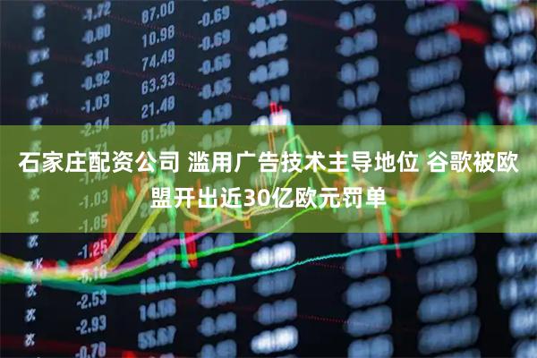 石家庄配资公司 滥用广告技术主导地位 谷歌被欧盟开出近30亿欧元罚单