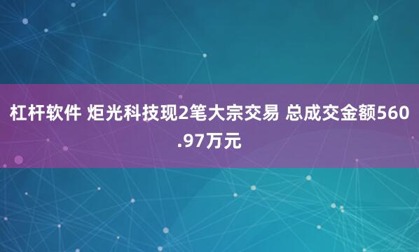杠杆软件 炬光科技现2笔大宗交易 总成交金额560.97万元