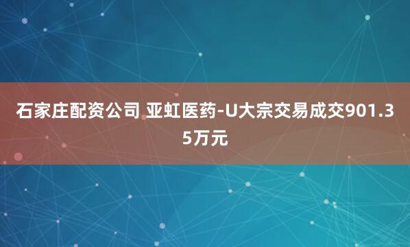 石家庄配资公司 亚虹医药-U大宗交易成交901.35万元
