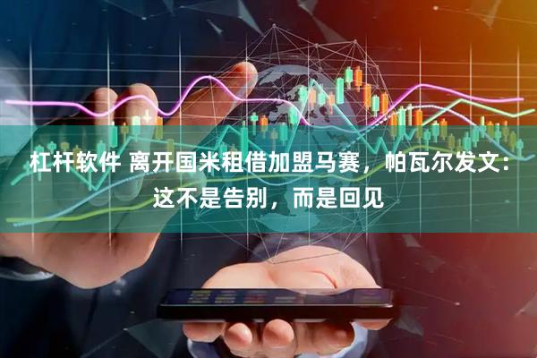 杠杆软件 离开国米租借加盟马赛，帕瓦尔发文：这不是告别，而是回见