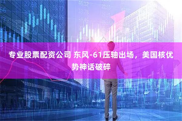 专业股票配资公司 东风-61压轴出场，美国核优势神话破碎