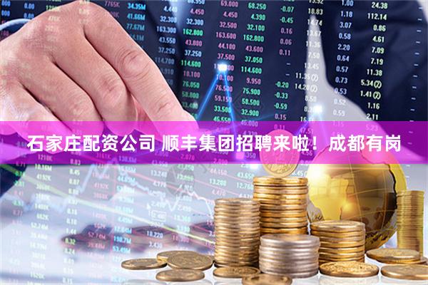 石家庄配资公司 顺丰集团招聘来啦！成都有岗