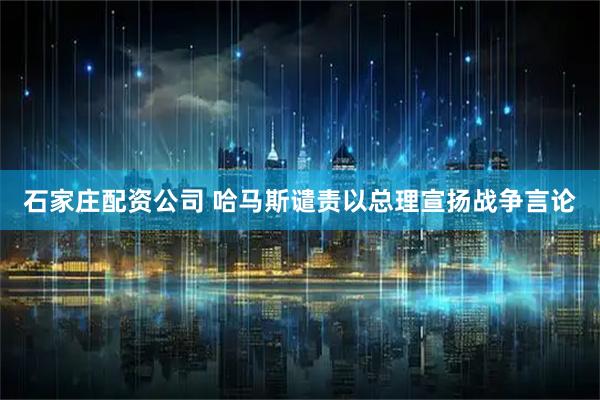 石家庄配资公司 哈马斯谴责以总理宣扬战争言论