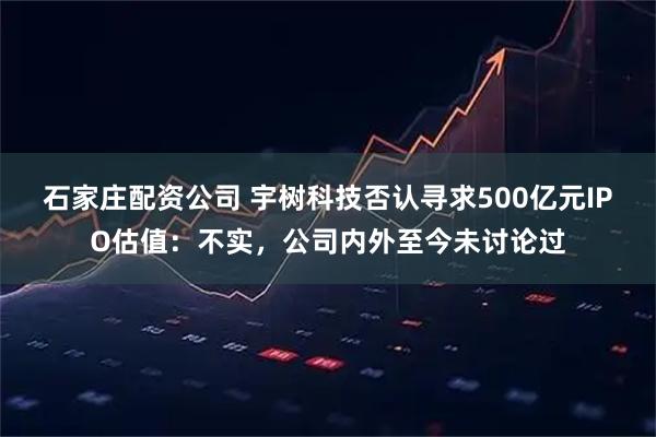 石家庄配资公司 宇树科技否认寻求500亿元IPO估值：不实，公司内外至今未讨论过