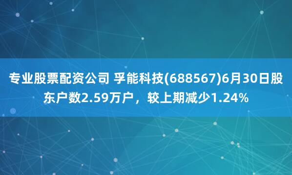 专业股票配资公司 孚能科技(688567)6月30日股东户数2.59万户，较上期减少1.24%