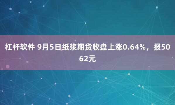 杠杆软件 9月5日纸浆期货收盘上涨0.64%,报5062元