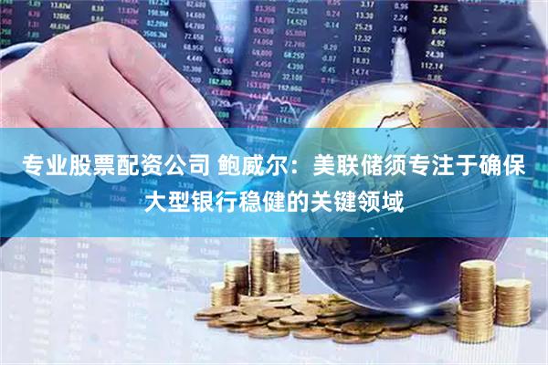 专业股票配资公司 鲍威尔：美联储须专注于确保大型银行稳健的关键领域