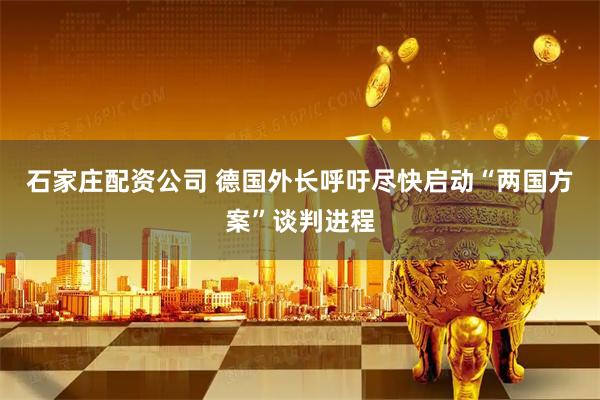石家庄配资公司 德国外长呼吁尽快启动“两国方案”谈判进程