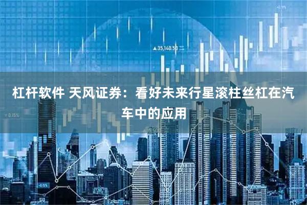杠杆软件 天风证券:看好未来行星滚柱丝杠在汽车中的应用