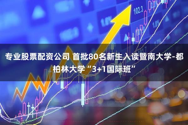 专业股票配资公司 首批80名新生入读暨南大学-都柏林大学“3+1国际班”