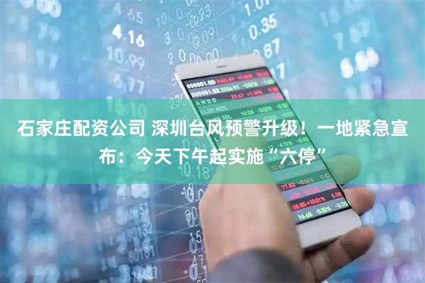 石家庄配资公司 深圳台风预警升级！一地紧急宣布：今天下午起实施“六停”