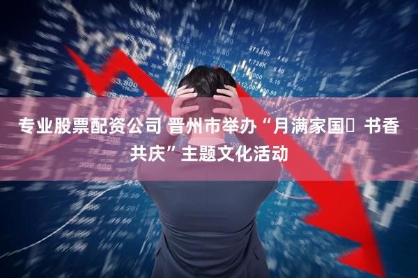 专业股票配资公司 晋州市举办“月满家国・书香共庆”主题文化活动