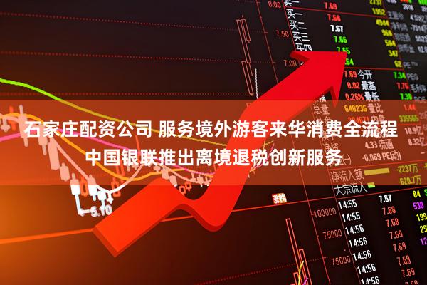 石家庄配资公司 服务境外游客来华消费全流程 中国银联推出离境退税创新服务