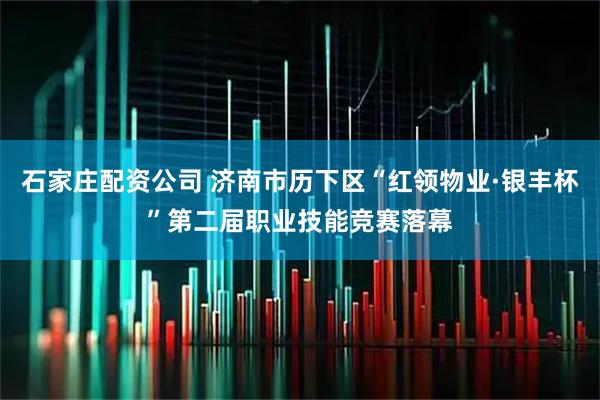 石家庄配资公司 济南市历下区“红领物业·银丰杯”第二届职业技能竞赛落幕