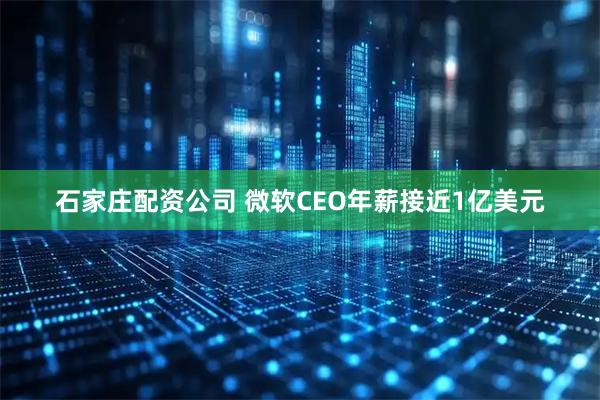 石家庄配资公司 微软CEO年薪接近1亿美元