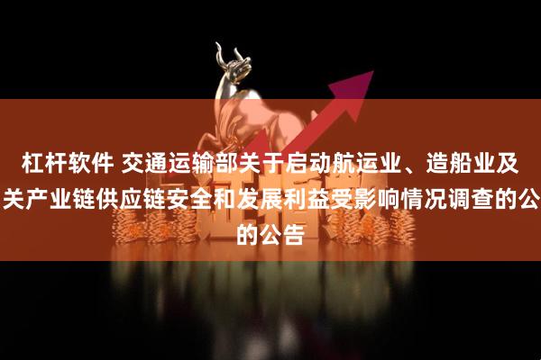 杠杆软件 交通运输部关于启动航运业、造船业及相关产业链供应链安全和发展利益受影响情况调查的公告