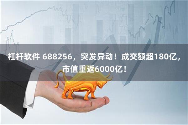 杠杆软件 688256,突发异动!成交额超180亿,市值重返6000亿!