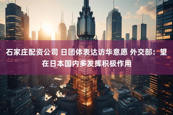 石家庄配资公司 日团体表达访华意愿 外交部：望在日本国内多发挥积极作用