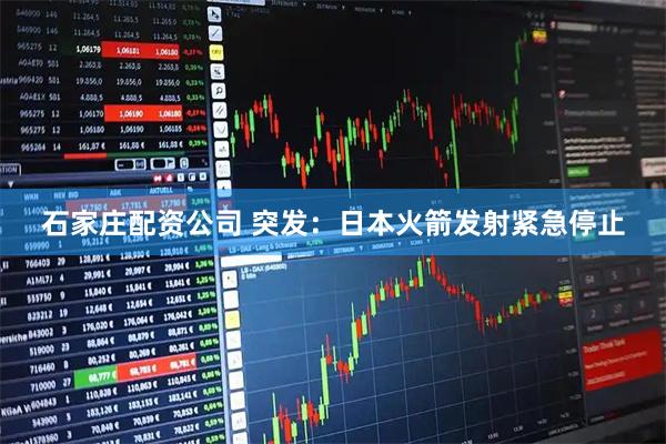石家庄配资公司 突发：日本火箭发射紧急停止