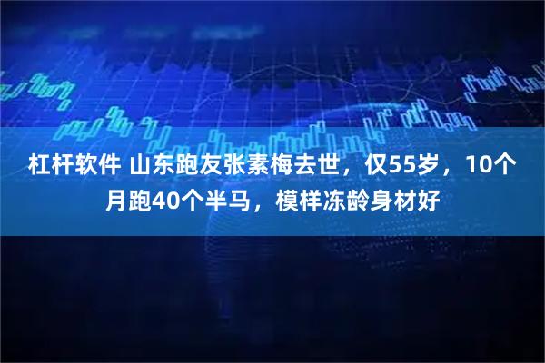 杠杆软件 山东跑友张素梅去世，仅55岁，10个月跑40个半马，模样冻龄身材好