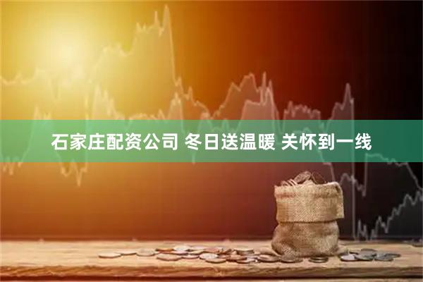 石家庄配资公司 冬日送温暖 关怀到一线