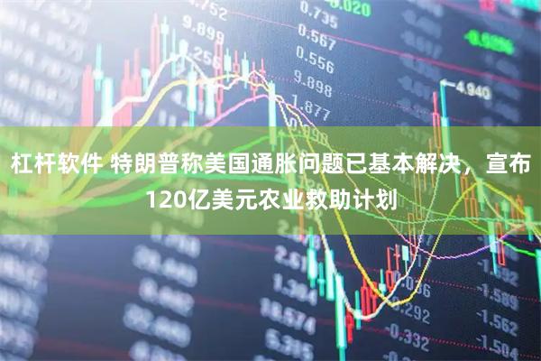 杠杆软件 特朗普称美国通胀问题已基本解决，宣布120亿美元农业救助计划