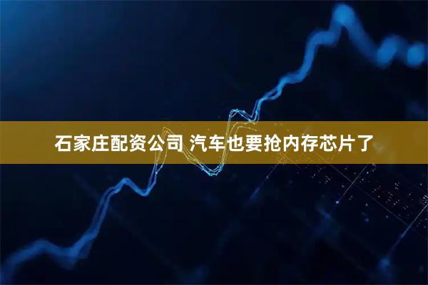 石家庄配资公司 汽车也要抢内存芯片了