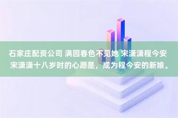 石家庄配资公司 满园春色不见她 宋潇潇程今安 宋潇潇十八岁时的心愿是，成为程今安的新娘。