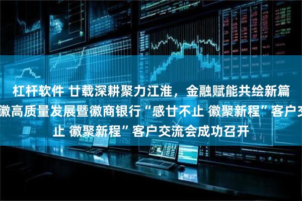 杠杆软件 廿载深耕聚力江淮，金融赋能共绘新篇——金融赋能安徽高质量发展暨徽商银行“感廿不止 徽聚新程”客户交流会成功召开