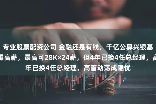 专业股票配资公司 金融还是有钱，千亿公募兴银基金校招薪资再曝高薪，最高可28K×24薪，但4年已换4任总经理，高管动荡成隐忧