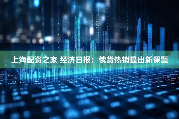 上海配资之家 经济日报：俄货热销提出新课题