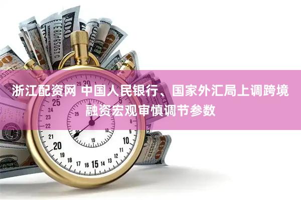 浙江配资网 中国人民银行、国家外汇局上调跨境融资宏观审慎调节参数