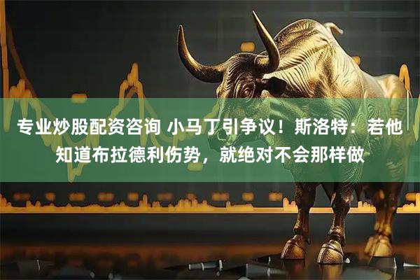 专业炒股配资咨询 小马丁引争议！斯洛特：若他知道布拉德利伤势，就绝对不会那样做