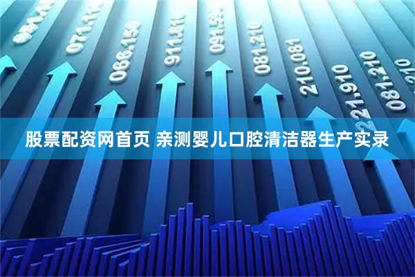股票配资网首页 亲测婴儿口腔清洁器生产实录