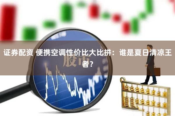 证券配资 便携空调性价比大比拼：谁是夏日清凉王者？