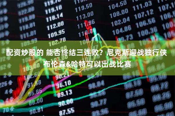配资炒股的 能否终结三连败？尼克斯迎战独行侠 布伦森&哈特可以出战比赛