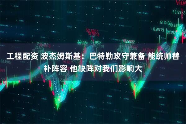 工程配资 波杰姆斯基：巴特勒攻守兼备 能统帅替补阵容 他缺阵对我们影响大