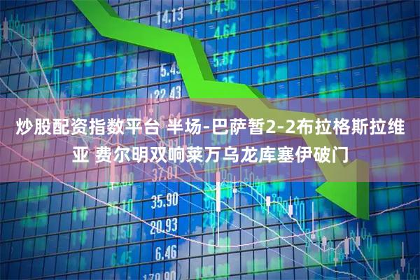 炒股配资指数平台 半场-巴萨暂2-2布拉格斯拉维亚 费尔明双响莱万乌龙库塞伊破门