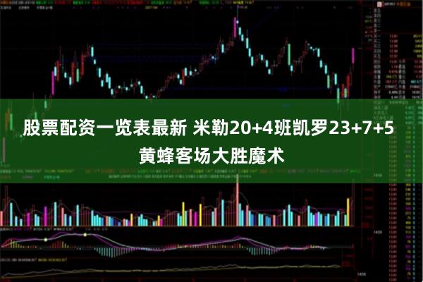 股票配资一览表最新 米勒20+4班凯罗23+7+5 黄蜂客场大胜魔术
