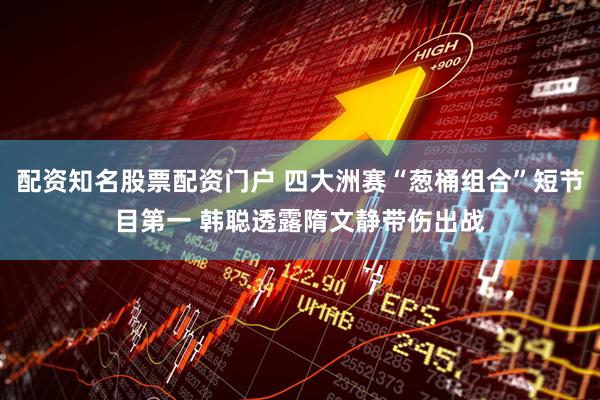 配资知名股票配资门户 四大洲赛“葱桶组合”短节目第一 韩聪透露隋文静带伤出战