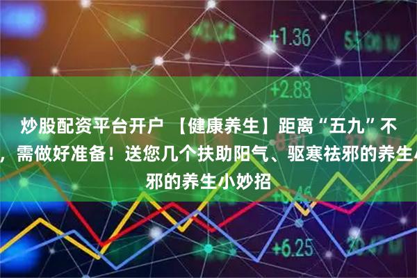 炒股配资平台开户 【健康养生】距离“五九”不足3天，需做好准备！送您几个扶助阳气、驱寒祛邪的养生小妙招