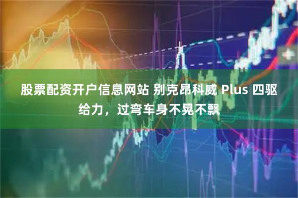 股票配资开户信息网站 别克昂科威 Plus 四驱给力，过弯车身不晃不飘