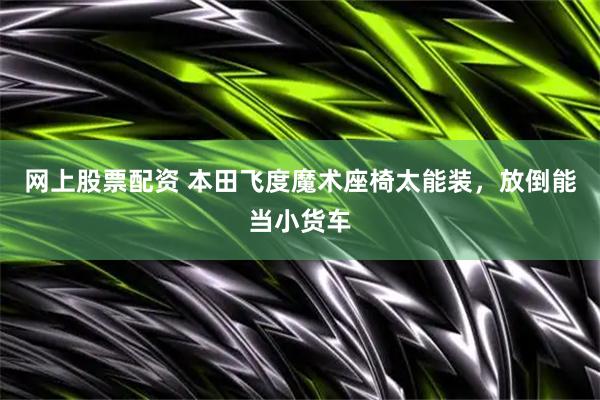 网上股票配资 本田飞度魔术座椅太能装，放倒能当小货车