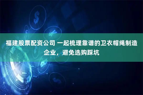 福建股票配资公司 一起梳理靠谱的卫衣帽绳制造企业，避免选购踩坑