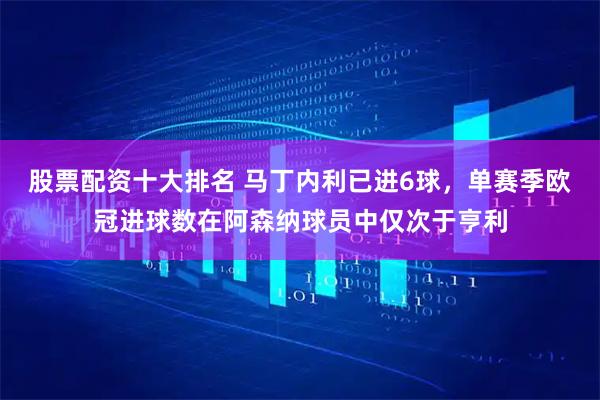 股票配资十大排名 马丁内利已进6球，单赛季欧冠进球数在阿森纳球员中仅次于亨利