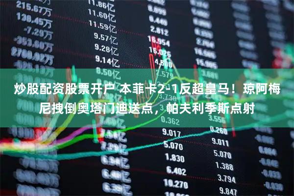 炒股配资股票开户 本菲卡2-1反超皇马！琼阿梅尼拽倒奥塔门迪送点，帕夫利季斯点射